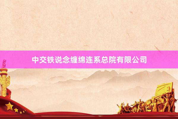 中交铁说念缠绵连系总院有限公司