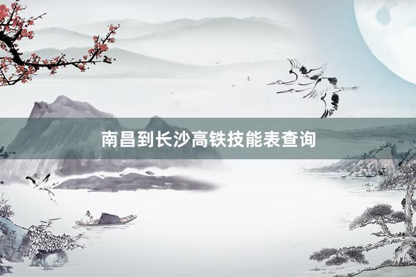 南昌到长沙高铁技能表查询