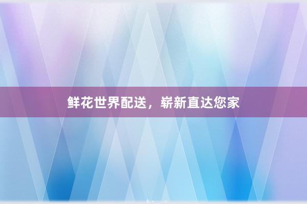 鲜花世界配送，崭新直达您家