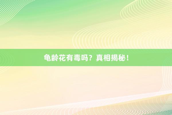 龟龄花有毒吗？真相揭秘！