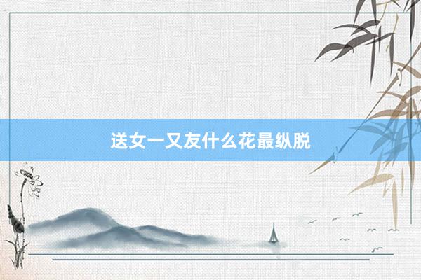 送女一又友什么花最纵脱
