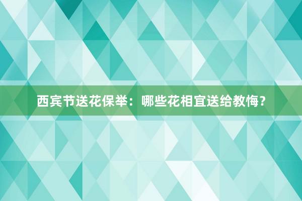 西宾节送花保举：哪些花相宜送给教悔？