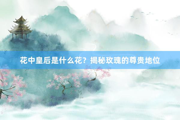 花中皇后是什么花？揭秘玫瑰的尊贵地位