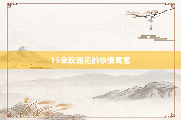 19朵玫瑰花的纵情寓意