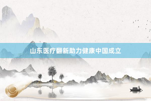 山东医疗翻新助力健康中国成立