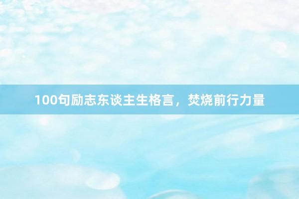 100句励志东谈主生格言,焚烧前行力量
